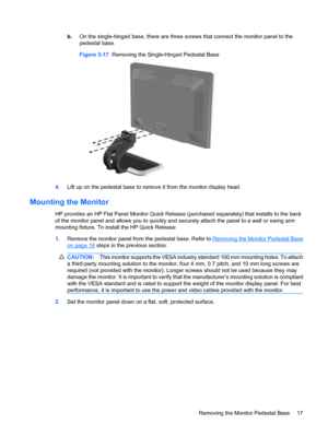 Page 25b.On the single-hinged base, there are three screws that connect the monitor panel to the
pedestal base.
Figure 3-17  Removing the Single-Hinged Pedestal Base
4.Lift up on the pedestal base to remove it from the monitor display head.
Mounting the Monitor
HP provides an HP Flat Panel Monitor Quick Release (purchased separately) that installs to the back
of the monitor panel and allows you to quickly and securely attach the panel to a wall or swing arm
mounting fixture. To install the HP Quick Release:...