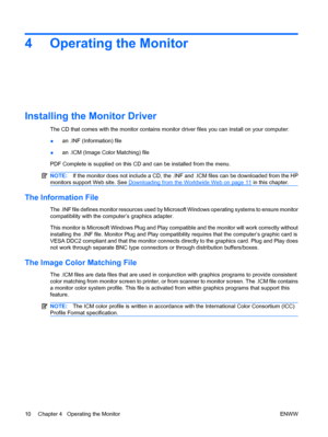 Page 164 Operating the Monitor
Installing the Monitor Driver
The CD that comes with the monitor contains monitor driver files you can install on your computer:
●an .INF (Information) file
●an .ICM (Image Color Matching) file
PDF Complete is supplied on this CD and can be installed from the menu.
NOTE:If the monitor does not include a CD, the .INF and .ICM files can be downloaded from the HP
monitors support Web site. See 
Downloading from the Worldwide Web on page 11 in this chapter.
The Information File
The...