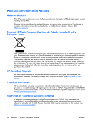 Page 36Product Environmental Notices
Materials Disposal
This HP product contains mercury in the fluorescent lamp in the display LCD that might require special
handling at end-of-life.
Disposal of this material can be regulated because of environmental considerations. For disposal or
recycling information, contact the local authorities or the Electronic Industries Alliance (EIA)
http://www.eiae.org.
Disposal of Waste Equipment by Users in Private Household in the
European Union
This symbol on the product or on...