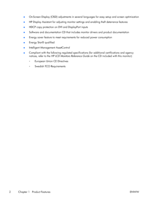 Page 8●On-Screen Display (OSD) adjustments in several languages for easy setup and screen optimization
●HP Display Assistant for adjusting monitor settings and enabling theft deterrence features
●HDCP copy protection on DVI and DisplayPort inputs
●Software and documentation CD that includes monitor drivers and product documentation
●Energy saver feature to meet requirements for reduced power consumption
●Energy Star® qualified
●Intelligent Management AssetControl
●Compliant with the following regulated...