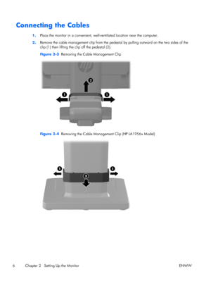 Page 12Connecting the Cables
1.Place the monitor in a convenient, well-ventilated location near the computer.
2.Remove the cable management clip from the pedestal by pulling outward on the two sides of the
clip (1) then lifting the clip off the pedestal (2).
Figure 2-3  Removing the Cable Management Clip
Figure 2-4  Removing the Cable Management Clip (HP LA1956x Model)
6 Chapter 2   Setting Up the Monitor ENWW
 