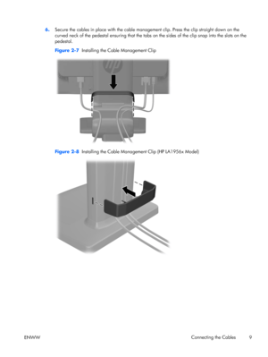 Page 156.Secure the cables in place with the cable management clip. Press the clip straight down on the
curved neck of the pedestal ensuring that the tabs on the sides of the clip snap into the slots on the
pedestal.
Figure 2-7  Installing the Cable Management Clip
Figure 2-8  Installing the Cable Management Clip (HP LA1956x Model)
ENWWConnecting the Cables
9
 