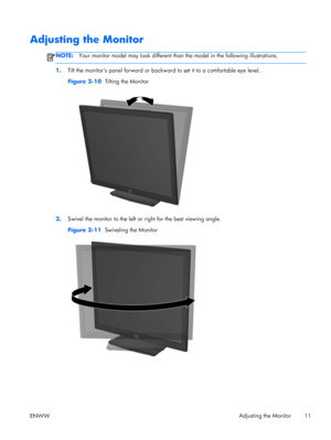 Page 17Adjusting the Monitor
NOTE:Your monitor model may look different than the model in the following illustrations.
1.Tilt the monitors panel forward or backward to set it to a comfortable eye level.
Figure 2-10  Tilting the Monitor
2.Swivel the monitor to the left or right for the best viewing angle.
Figure 2-11  Swiveling the Monitor
ENWWAdjusting the Monitor
11
 