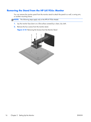 Page 22Removing the Stand from the HP LA1956x Monitor
You can remove the monitor panel from the monitor stand to attach the panel to a wall, a swing arm,
or another mounting fixture.
NOTE:The following steps apply only to the HP LA1956x Model.
1.Lay the monitor face down on a flat surface covered by a clean, dry cloth.
2.Remove the four screws from the monitor stand.
Figure 2-18  Removing the Screws from the Monitor Stand
16 Chapter 2   Setting Up the Monitor ENWW
 