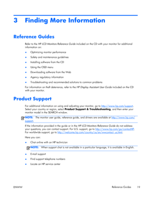 Page 253 Finding More Information
Reference Guides
Refer to the HP LCD Monitors Reference Guide included on the CD with your monitor for additional
information on:
●Optimizing monitor performance
●Safety and maintenance guidelines
●Installing software from the CD
●Using the OSD menu
●Downloading software from the Web
●Agency regulatory information
●Troubleshooting and recommended solutions to common problems
For information on theft deterrence, refer to the HP Display Assistant User Guide included on the CD...