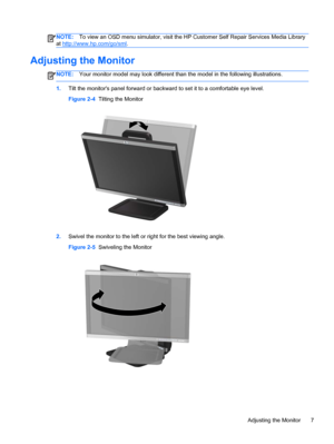 Page 13NOTE:To view an OSD menu simulator, visit the HP Customer Self Repair Services Media Library
at 
http://www.hp.com/go/sml.
Adjusting the Monitor
NOTE:Your monitor model may look different than the model in the following illustrations.
1.Tilt the monitors panel forward or backward to set it to a comfortable eye level.
Figure 2-4  Tilting the Monitor
2.Swivel the monitor to the left or right for the best viewing angle.
Figure 2-5  Swiveling the Monitor
Adjusting the Monitor 7
 