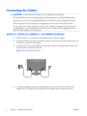 Page 14Connecting the Cables
WARNING!To reduce the risk of electric shock or damage to the equipment:
Do not disable the power cord grounding plug. The grounding plug is an important safety feature.
Plug the power cord into a grounded (earthed) electrical outlet that is easily accessible at all times.
Disconnect power from the equipment by unplugging the power cord from the electrical outlet.
For your safety, do not place anything on power cords or cables. Arrange them so that no one may
accidentally step on or...