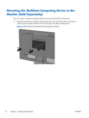 Page 20Mounting the MultiSeat Computing Device to the
Monitor (Sold Separately)
You can connect a multiseat computing device to the rear of the LE1851wt model only.
1.Install the bracket for the multiseat computing device to the rear of the monitor using the two
10mm screws provided. Install the screws in the upper two VESA mounting holes.
Figure 3-10  Installing the MultiSeat Computing Device Bracket
12 Chapter 3   Setting Up the Monitor ENWW
 