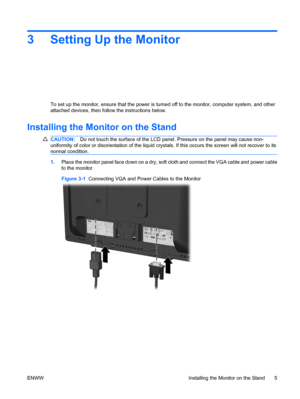 Page 133 Setting Up the Monitor
To set up the monitor, ensure that the power is turned off to the monitor, computer system, and other
attached devices, then follow the instructions below.
Installing the Monitor on the Stand
CAUTION:Do not touch the surface of the LCD panel. Pressure on the panel may cause non-
uniformity of color or disorientation of the liquid crystals. If this occurs the screen will not recover to its
normal condition.
1.Place the monitor panel face down on a dry, soft cloth and connect the...