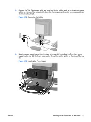 Page 215.Connect the Thin Client power cable and peripheral device cables, such as keyboard and mouse
cables, to the rear of the computer (1), then plug the computer and monitor power cables into an
electrical wall outlet (2).
Figure 3-15  Connecting the Cables
6.Slide the power supply tray out from the base of the stand (1) and place the Thin Client power
supply into the tray (2). Route any loose cables through the cables guides on the sides of the tray
(3).
Figure 3-16  Installing the Power Supply
ENWW...