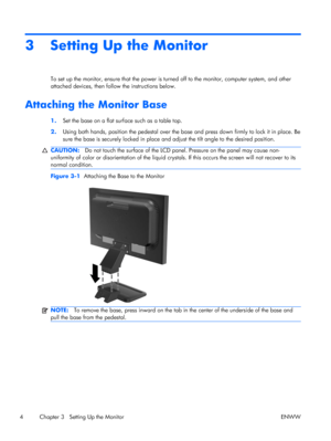 Page 123 Setting Up the Monitor
To set up the monitor, ensure that the power is turned off to the monitor, computer system, and other
attached devices, then follow the instructions below.
Attaching the Monitor Base
1.Set the base on a flat surface such as a table top.
2.Using both hands, position the pedestal over the base and press down firmly to lock it in place. Be
sure the base is securely locked in place and adjust the tilt angle to the desired position.
CAUTION:Do not touch the surface of the LCD panel....