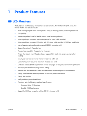 Page 91 Product Features
HP LCD Monitors
The LCD (liquid crystal display) monitors have an active matrix, thin-film transistor (TFT) panel. The
monitor models and features include:
●Wide viewing angle to allow viewing from a sitting or standing position, or moving side-to-side
●Tilt capability
●Removable pedestal base for flexible monitor panel mounting solutions
●Video signal input to support VGA analog with VGA signal cable provided
●Video signal input to support DVI digital with DVI signal cable provided...