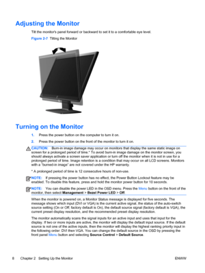 Page 14Adjusting the Monitor
Tilt the monitors panel forward or backward to set it to a comfortable eye level.
Figure 2-7  Tilting the Monitor
Turning on the Monitor
1.Press the power button on the computer to turn it on.
2.Press the power button on the front of the monitor to turn it on.
CAUTION:Burn-in image damage may occur on monitors that display the same static image on
screen for a prolonged period of time.* To avoid burn-in image damage on the monitor screen, you
should always activate a screen saver...