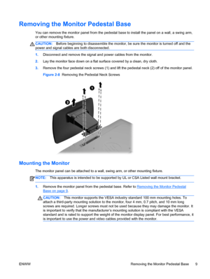 Page 15Removing the Monitor Pedestal Base
You can remove the monitor panel from the pedestal base to install the panel on a wall, a swing arm,
or other mounting fixture.
CAUTION:Before beginning to disassemble the monitor, be sure the monitor is turned off and the
power and signal cables are both disconnected.
1.Disconnect and remove the signal and power cables from the monitor.
2.Lay the monitor face down on a flat surface covered by a clean, dry cloth.
3.Remove the four pedestal neck screws (1) and lift the...