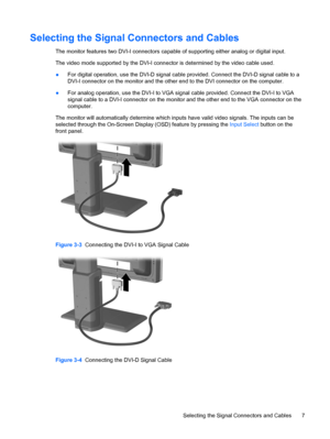 Page 13ENWW
Selecting the Signal Connectors and Cables 
The monitor features two DVI-I connectors capable of supporting either analog or digital input. 
The video mode supported by the DVI-I connector  is determined by the video cable used. 
●	 
Figure 3-3   Connecting the DVI-I to VGA Signal Cable 
Figure 3-4  Connecting the DVI-D Signal Cable 
Selecting the Signal Connectors and Cables  7 
 