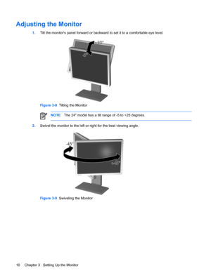 Page 16ENWW
Adjusting the Monitor 
1. Tilt the monitor's panel forward or backward to set it to a comfortable eye level. 
Figure 3-8  Tilting the Monitor 
NOTE The 24" model has a tilt range of -5 to +25 degrees. 
2.  Swivel the monitor to the left or right for the best viewing angle. 
Figure 3-9  Swiveling the Monitor 
10  Chapter 3   Setting Up the Monitor 
 