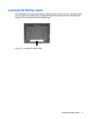 Page 23ENWW
Locating the Rating Labels
 
The rating labels on the monitor provide the spare part number, product number, and serial number. 
You may need these numbers when contacting HP  about the monitor model. The rating labels are 
located on the rear panel of the monitor display head. 
Figure 3-18  Locating the Rating Labels 
Locating the Rating Labels  17 
 