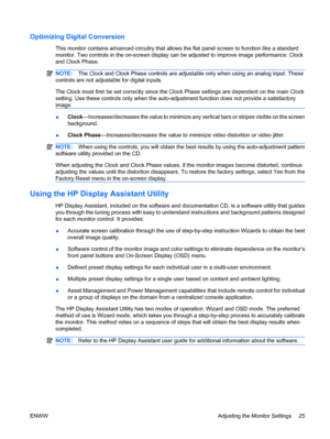 Page 33Optimizing Digital Conversion
This monitor contains advanced circuitry that allows the flat panel screen to function like a standard
monitor. Two controls in the on-screen display can be adjusted to improve image performance: Clock
and Clock Phase.
NOTE:The Clock and Clock Phase controls are adjustable only when using an analog input. These
controls are not adjustable for digital inputs.
The Clock must first be set correctly since the Clock Phase settings are dependent on the main Clock
setting. Use...
