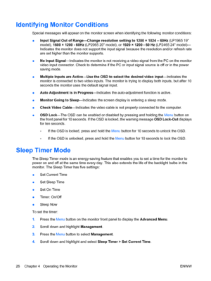 Page 34Identifying Monitor Conditions
Special messages will appear on the monitor screen when identifying the following monitor conditions:
●Input Signal Out of Range—Change resolution setting to 1280 × 1024 – 60Hz (LP1965 19
model), 1600 × 1200 - 60Hz (LP2065 20 model), or 1920 × 1200 - 60 Hz (LP2465 24 model)—
Indicates the monitor does not support the input signal because the resolution and/or refresh rate
are set higher than the monitor supports.
●No Input Signal—Indicates the monitor is not receiving a...