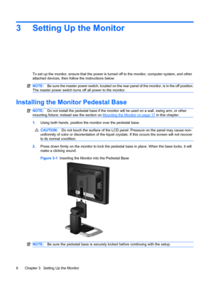 Page 12
3 Setting Up the Monitor
To set up the monitor, ensure that the power is turned off to the monitor, computer system, and other
attached devices, then follow the instructions below.
NOTE: Be sure the master power switch, located on the rear panel of the monitor, is in the off position.
The master power switch turns off all power to the monitor.
Installing the Monitor Pedestal Base
NOTE: Do not install the pedestal base  if the monitor will be used on a wall, sw ing arm, or other
mounting fixture; instead...