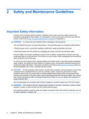 Page 10
2 Safety and Maintenance Guidelines
Important Safety Information
A power cord is included with the monitor. If another cord is used, use only a power source and
connection appropriate for this monitor. For informat ion on the correct power cord set to use with the
monitor, refer to the 
Power Cord Set Requirements on page 46  in Appendix C.
WARNING! To reduce the risk of electric shock or damage to the equipment:
• Do not disable the power cord gr ounding feature. The grounding plug  is an important...