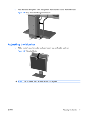 Page 174.Place the cables through the cable management channel on the back of the monitor base.
Figure 3-7  Using the Cable Management Feature
Adjusting the Monitor
1.Tilt the monitors panel forward or backward to set it to a comfortable eye level.
Figure 3-8  Tilting the Monitor
NOTE:The 24 model has a tilt range of -5 to +25 degrees.
ENWWAdjusting the Monitor 9
 