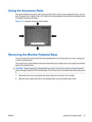 Page 21Using the Accessory Rails
The monitor features accessory rails on the rear that may be used to mount optional devices, such as
the HP speaker bar, to attach to the LCD. Refer to the documentation included with the optional device
for detailed mounting instructions.
Figure 3-13  Using the Accessory Rails Feature
Removing the Monitor Pedestal Base
You can remove the monitor panel from the pedestal base to mount the panel on a wall, a swing arm,
or other mounting fixture.
This monitor has a Quick Release...