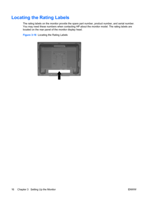 Page 24Locating the Rating Labels
The rating labels on the monitor provide the spare part number, product number, and serial number.
You may need these numbers when contacting HP about the monitor model. The rating labels are
located on the rear panel of the monitor display head.
Figure 3-18  Locating the Rating Labels
16 Chapter 3   Setting Up the Monitor ENWW
 