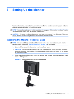 Page 133 Setting Up the Monitor
To set up the monitor, ensure that the power is turned off to the monitor, computer system, and other
attached devices, then follow the instructions below.
NOTE:Be sure the master power switch, located on the rear panel of the monitor, is in the off position.
The master power switch turns off all power to the monitor.
CAUTION:For proper ventilation, the monitor must have a minimum of 5 cm (2 inches) of clearance
around all sides and the cooling fan below the handle must not be...