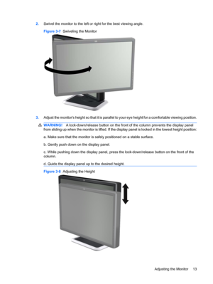 Page 192.Swivel the monitor to the left or right for the best viewing angle.
Figure 3-7  Swiveling the Monitor
3.Adjust the monitors height so that it is parallel to your eye height for a comfortable viewing position.
WARNING!A lock-down/release button on the front of the column prevents the display panel
from sliding up when the monitor is lifted. If the display panel is locked in the lowest height position:
a. Make sure that the monitor is safely positioned on a stable surface.
b. Gently push down on the...