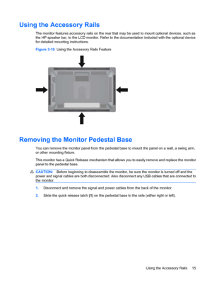 Page 21Using the Accessory Rails
The monitor features accessory rails on the rear that may be used to mount optional devices, such as
the HP speaker bar, to the LCD monitor. Refer to the documentation included with the optional device
for detailed mounting instructions.
Figure 3-10  Using the Accessory Rails Feature
Removing the Monitor Pedestal Base
You can remove the monitor panel from the pedestal base to mount the panel on a wall, a swing arm,
or other mounting fixture.
This monitor has a Quick Release...