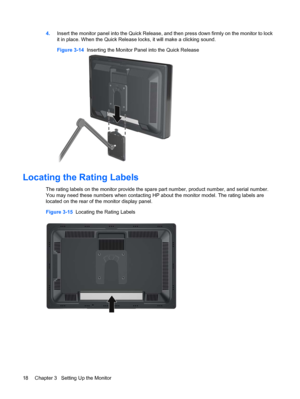 Page 244.Insert the monitor panel into the Quick Release, and then press down firmly on the monitor to lock
it in place. When the Quick Release locks, it will make a clicking sound.
Figure 3-14  Inserting the Monitor Panel into the Quick Release
Locating the Rating Labels
The rating labels on the monitor provide the spare part number, product number, and serial number.
You may need these numbers when contacting HP about the monitor model. The rating labels are
located on the rear of the monitor display panel....