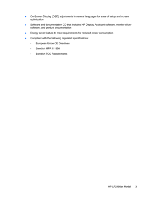 Page 9●On-Screen Display (OSD) adjustments in several languages for ease of setup and screen
optimization
●Software and documentation CD that includes HP Display Assistant software, monitor driver
software, and product documentation
●Energy saver feature to meet requirements for reduced power consumption
●Compliant with the following regulated specifications:
◦European Union CE Directives
◦Swedish MPR II 1990
◦Swedish TCO Requirements
HP LP2480zx Model 3
 