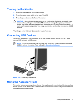 Page 17
Turning on the Monitor
1.Press the power switch to turn on the computer.
2. Press the master power switch on the rear of the LCD.
3. Press the power button on the front of the monitor.
CAUTION Burn-in image damage may occur on monitors that display the same static image
on screen for a prolonged period of time.* To  avoid burn-in image damage on your monitor
screen, you should always activate a screen saver application or turn off the monitor when it is
not in use for a prolonged period of time. Image...