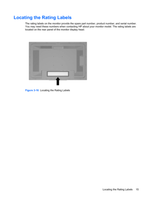 Page 21
Locating the Rating Labels
The rating labels on the monitor provide the spare part number, product number, and serial number.
You may need these numbers when contacting HP a bout your monitor model. The rating labels are
located on the rear panel of the monitor display head.
Figure 3-16   Locating the Rating Labels
ENWW Locating the Rating Labels 15
 