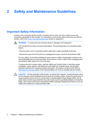 Page 8
2 Safety and Maintenance Guidelines
Important Safety Information
A power cord is included with the monitor. If another cord is used, use only a power source and
connection appropriate for this monitor. For informat ion on the correct power cord set to use with the
monitor, refer to the 
Power Cord Se t Requirements section in Appendix C.
WARNING!To reduce the risk of electric  shock or damage to the equipment:
• Do not disable the power cord grounding feature. The grounding plug is an important safety...