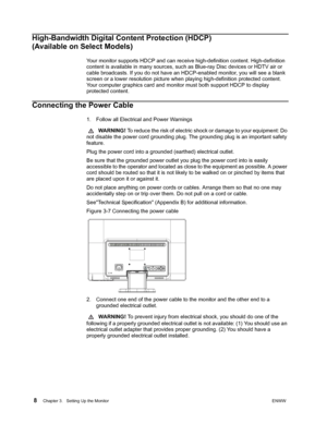 Page 14 8Chapter 3.   Setting Up the MonitorENWW  
 
High-Bandwidth Digital Content Protection (HDCP) 
(Available on Select Models)
Your monitor supports HDCP and can receive high-definition content. High-definition 
content is available in many sources, such as Blue-ray Disc devices or HDTV air or 
cable broadcasts. If you do not have an HDCP-enabled monitor, you will see a blank 
screen or a lower resolution picture when playing high-definition protected content. 
Your computer graphics card and monitor must...