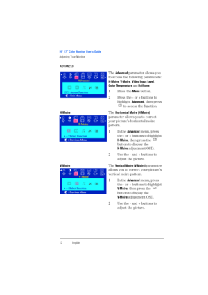 Page 14HP 17” Color Monitor User’s Guide
Adjusting Your Monitor
12EnglishEnglish ADVANCED
The Advanced parameter allows you 
to access the following parameters:
H-Moire
, V- M o i r e, Video Input Level, 
Color Temperature and Halftone.
1Press the Menu button.
2Press the - or + buttons to 
highlight Advanced, then press 
 to access the function.
H-MoireThe Horizontal Moire (H-Moire) 
parameter allows you to correct 
your picture’s horizontal moire 
pattern.
1In the Advanced menu, press 
the - or + buttons to...