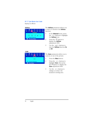 Page 16HP 17” Color Monitor User’s Guide
Adjusting Your Monitor
14EnglishEnglish HalftoneThe Halftone parameter allows you 
to select or deselect the Halftone 
function.
1In the Advanced menu, press 
the - or + buttons to highlight 
the Halftone icon.
2Press the   button to 
display the Halftone 
adjustment OSD.
3Use the - and + buttons to 
turn the Halftone function On 
or Off.
ZOOM
The Zoom parameters allow you to 
zoom in or out of the picture.
1Press the Menu button.
2Press the - or + buttons to 
highlight...
