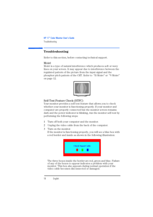 Page 20HP 17” Color Monitor User’s Guide
Troubleshooting
18EnglishEnglish
Troubleshooting
Refer to this section, before contacting technical support. 
Moiré
Moiré is a type of natural interference which produces soft or wavy 
lines on your screen. It may appear due to interference between the 
regulated pattern of the picture from the input signal and the 
phosphor pitch pattern of the CRT. Refer to  “H-Moire” or  “V-Moire” 
on page 12.
Self-Test Feature Check (STFC)
Your monitor provides a self test feature...