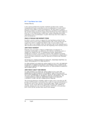 Page 26HP 17” Color Monitor User’s Guide
Hardware Warranty
24EnglishEnglish
to the extent permitted by local law, hardware products may contain 
remanufactured parts (equivalent to new in performance) or parts which 
may have been subject to prior incidental use. HP may repair or replace 
hardware products (i) with products which are equivalent in performance to 
the products being repaired or replaced but which may have been subject to 
prior use, or (ii) with products which may contain remanufactured parts...