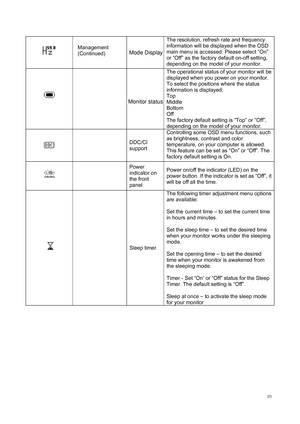 Page 12
 10
 
  
The resolution, refresh rate and frequency 
information will be displayed when the OSD 
main menu is accessed. Please select “On” 
or “Off” as the factory default on-off setting, 
depending on the model of your monitor.     
 
The operational status of your monitor will be 
displayed when you power on your monitor. 
To select the positi ons where the status 
information is displayed: 
Top  
Middle  
Bottom  
Off  
The factory default setting is “Top” or “Off”, 
depending on the model of your...