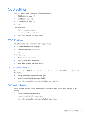 Page 17  
OSD main menu functions  17 
OSD Settings 
The OSD Settings menu contains the following sub-menus: 
•  OSD Position (on page 17) 
• OSD Size (on page 18) 
• OSD Timeout (on page 18) 
• Exit  
Within the menu: 
•  Plus (+) moves up a selection. 
• Minus (-) moves down a selection. 
• Menu Select activates one of the actions.  
OSD Position 
The OSD Position menu contains the following sub-menus: 
• OSD Horizontal Position (on page 17) 
• OSD Vertical Position (on page 17) 
• Exit  
Within the menu: 
•...