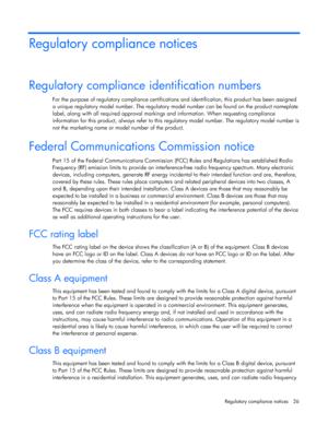 Page 26  
Regulatory compliance notices  26 
Regulatory compliance notices 
Regulatory compliance identification numbers 
For the purpose of regulatory compliance certifications  and identification, this product has been assigned  
a unique regulatory model number. The regulatory mo del number can be found on the product nameplate  
label, along with all required approval markings  and information. When requesting compliance  
information for this product, always refer to this re gulatory model number. The...