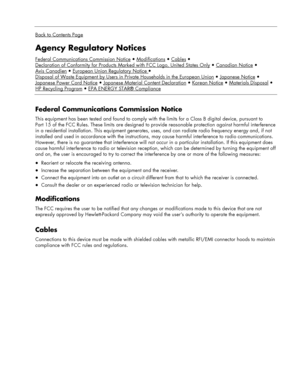 Page 23
 
Back to Contents Page
Agency Regulatory Notices 
Federal Communications Commission NoticeModificationsCables
Declaration of Conformity for Products Marked with FCC Logo, United States OnlyCanadian Notice
Avis CanadienEuropean Union Regulatory Notice 
Disposal of Waste Equipment by Users in Private Households in the European UnionJapanese Notice
Japanese Power Cord NoticeJapanese Material Content DeclarationKorean NoticeMaterials Disposal
HP Recycling ProgramEPA ENERGY STAR® Compliance
 
Federal...