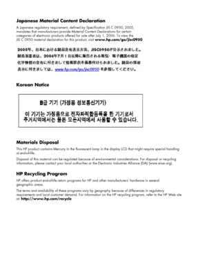 Page 26
Japanese Material Content Declaration 
A Japanese regulatory requirement, defined by Specification JIS C 0950, 2005,  
mandates that manufacturers provide Mate rial Content Declarations for certain  
categories of electronic products offered fo r sale after July 1, 2006. To view the  
JIS C 0950 material declaration for this product, visit  www.hp.com/go/jisc0950 
 
Korean Notice 
 
Materials Disposal 
This HP product contains Mercury in the fluorescent lamp  in the display LCD that might require...