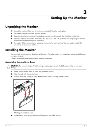 Page 13User’s Guide3–1
3
Setting Up the Monitor
Unpacking the Monitor
1.Unpack the monitor. Make sure all contents are included. Store the packing box.
2.Turn off the computer and other attached devices.
3.Determine whether the monitor will be desktop mounted or wall-mounted. See “Installing the Monitor.”
4.Prepare a flat area to assemble the monitor. You may need a flat, soft, protected area for placing the monitor 
screen-down while preparing it for installation.
5.You need a Phillips screwdriver for...