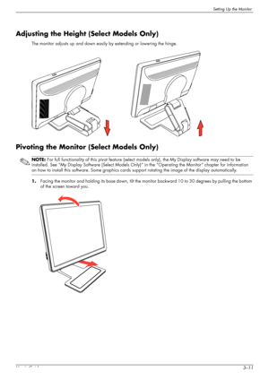 Page 23Setting Up the Monitor
User’s Guide3–11
Adjusting the Height (Select Models Only)
The monitor adjusts up and down easily by extending or lowering the hinge.
Pivoting the Monitor (Select Models Only)
1.Facing the monitor and holding its base down, tilt the monitor backward 10 to 30 degrees by pulling the bottom 
of the screen toward you.
NOTE: For full functionality of this pivot feature (select models only), the My Display software may need to be 
installed. See “My Display Software (Select Models Only)”...