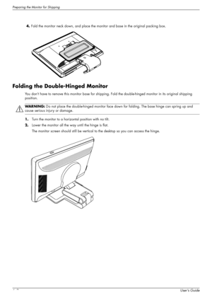 Page 48Preparing the Monitor for Shipping
6–2User’s Guide 4.Fold the monitor neck down, and place the monitor and base in the original packing box.
Folding the Double-Hinged Monitor
You don’t have to remove this monitor base for shipping. Fold the double-hinged monitor in its original shipping 
position.
1.Turn the monitor to a horizontal position with no tilt.
2.Lower the monitor all the way until the hinge is flat.
The monitor screen should still be vertical to the desktop so you can access the hinge....