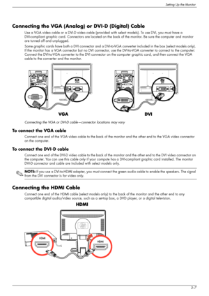 Page 17
Setting Up the Monitor
User’s Guide3–7
Connecting the VGA (Analog) or DVI-D (Digital) Cable
Use a VGA video cable or a DVI-D video cable (provided with select models). To use DVI, you must have a 
DVI-compliant graphic card. Connectors are located on the  back of the monitor. Be sure the computer and monitor 
are turned off and unplugged.
Some graphic cards have both a DVI connector and a DVI-to- VGA converter included in the box (select models only). 
If the monitor has a VGA connector but  no DVI...